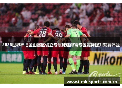 2026世界杯旧金山赛区设立专属球迷邮寄专区服务提升观赛体验 2026世界杯旧金山赛区设立专属球迷邮寄专区服务提升观赛体验