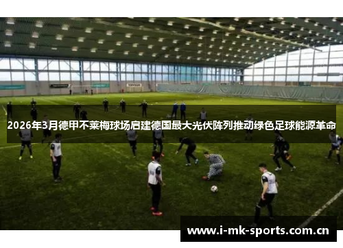 2026年3月德甲不莱梅球场启建德国最大光伏阵列推动绿色足球能源革命 2026年3月德甲不莱梅球场启建德国最大光伏阵列推动绿色足球能源革命