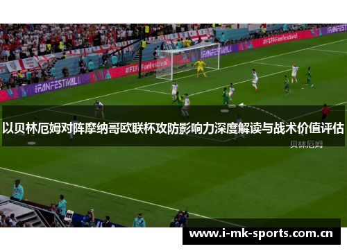 以贝林厄姆对阵摩纳哥欧联杯攻防影响力深度解读与战术价值评估 以贝林厄姆对阵摩纳哥欧联杯攻防影响力深度解读与战术价值评估