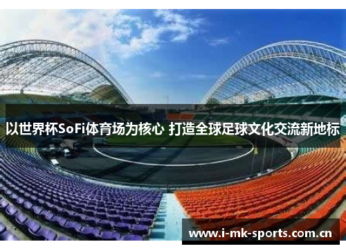 以世界杯SoFi体育场为核心 打造全球足球文化交流新地标 以世界杯SoFi体育场为核心 打造全球足球文化交流新地标