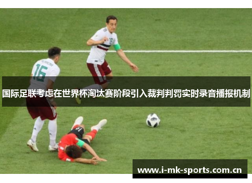 国际足联考虑在世界杯淘汰赛阶段引入裁判判罚实时录音播报机制 国际足联考虑在世界杯淘汰赛阶段引入裁判判罚实时录音播报机制